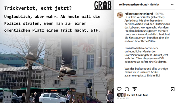 Figure 10 shows the screenshot of an Instagram posting by the skateboard club GRÄB on Instagram. The left half shows a skateboarder doing a trick on Kaiser-Josef-Platz in front of the Graz Opera House. The skateboader jumps through the air. The legs are visible up to the knees, the body above the knees is blurred. Inside the blurred area is the title of the posting in German. Translated, the title is called "Trick ban, really?". Below it is a short text in which GRÄB points out that from now on the police will hand out fines if someone performs a skateboard trick. This content is taken up again in the right half of the screenshot and described in a little more detail. In the bottom right-hand corner, you can also see that 1,240 people liked this posting.